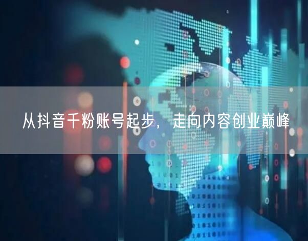 从抖音千粉账号起步，走向内容创业巅峰