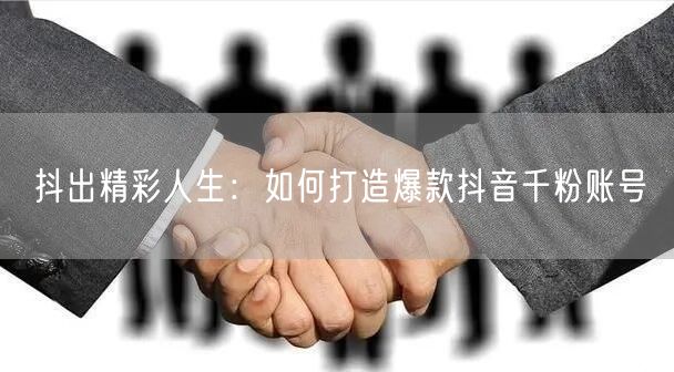 抖出精彩人生：如何打造爆款抖音千粉账号