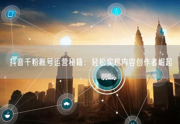 抖音千粉账号运营秘籍：轻松实现内容创作者崛起