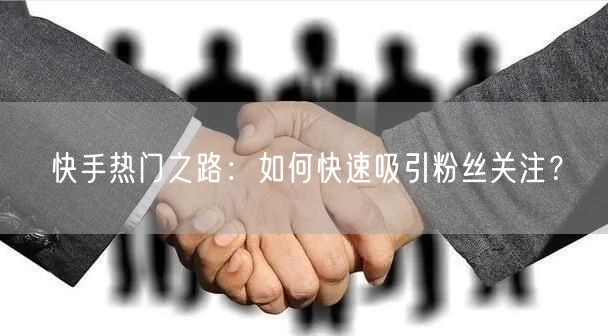 快手热门之路：如何快速吸引粉丝关注？