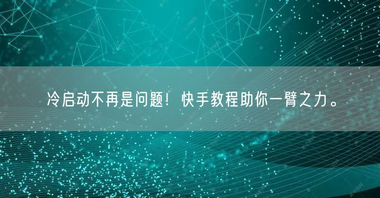 冷启动不再是问题！快手教程助你一臂之力。