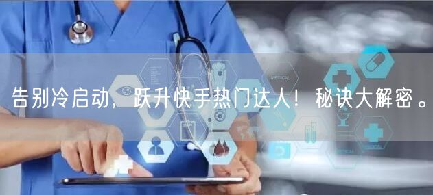 告别冷启动，跃升快手热门达人！秘诀大解密。