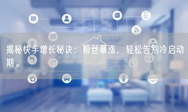 揭秘快手增长秘诀：粉丝暴涨，轻松告别冷启动期。