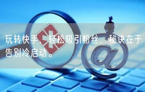 玩转快手，轻松吸引粉丝，秘诀在于告别冷启动。