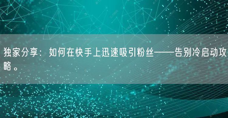 独家分享：如何在快手上迅速吸引粉丝——告别冷启动攻略。