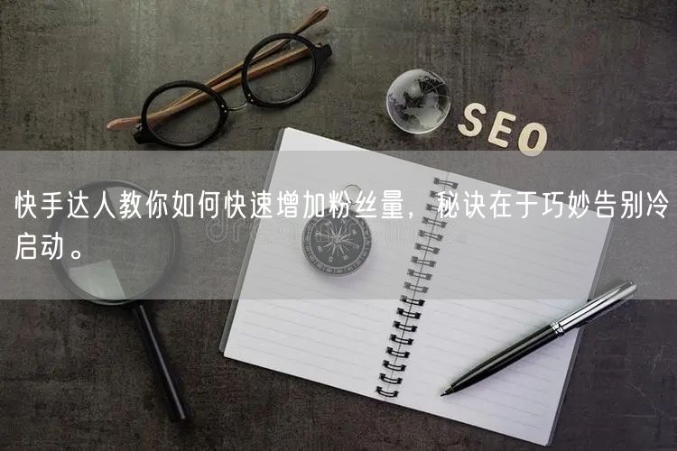 快手达人教你如何快速增加粉丝量，秘诀在于巧妙告别冷启动。