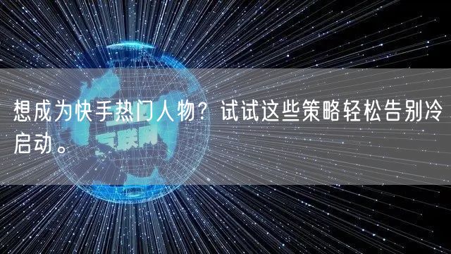 想成为快手热门人物？试试这些策略轻松告别冷启动。