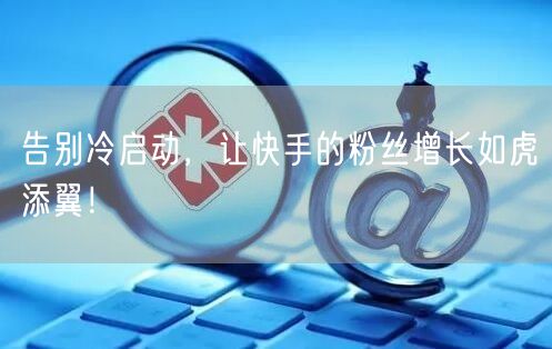 告别冷启动，让快手的粉丝增长如虎添翼！