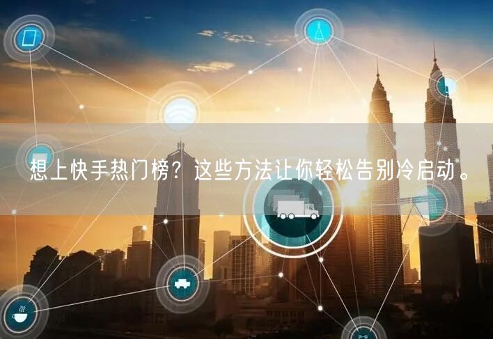 想上快手热门榜？这些方法让你轻松告别冷启动。