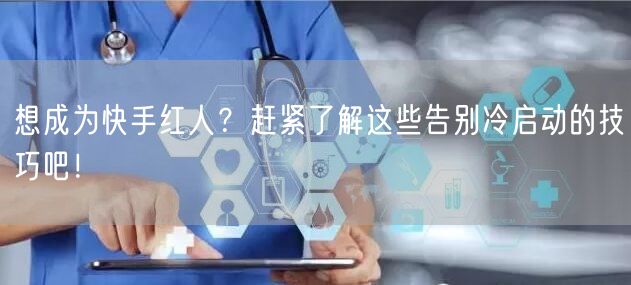 想成为快手红人？赶紧了解这些告别冷启动的技巧吧！