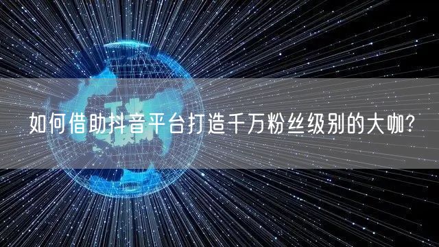如何借助抖音平台打造千万粉丝级别的大咖?