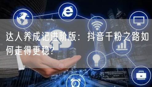 达人养成记进阶版：抖音千粉之路如何走得更稳?