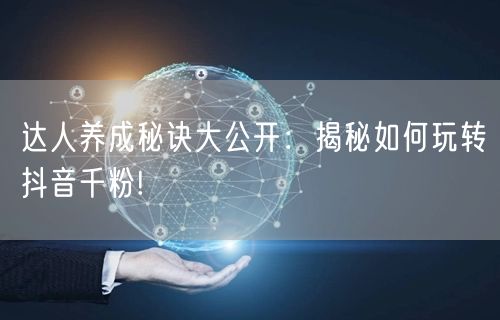 达人养成秘诀大公开：揭秘如何玩转抖音千粉!