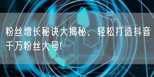 粉丝增长秘诀大揭秘，轻松打造抖音千万粉丝大号!