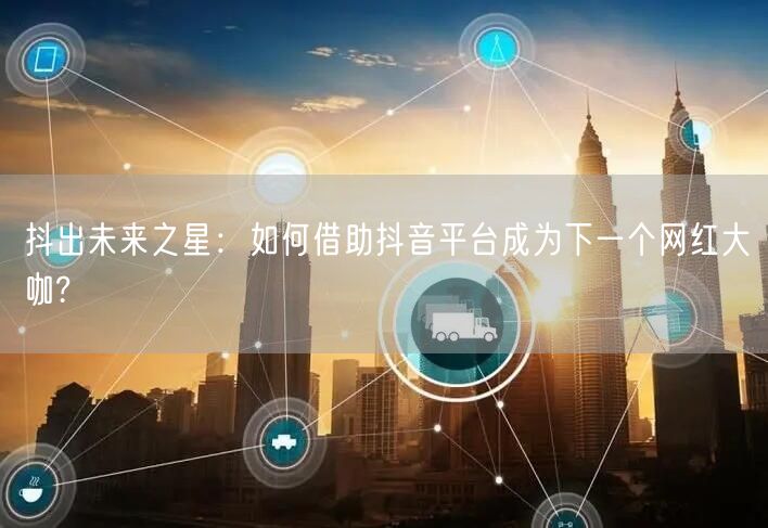 抖出未来之星：如何借助抖音平台成为下一个网红大咖?