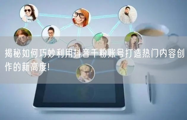 揭秘如何巧妙利用抖音千粉账号打造热门内容创作的新高度!