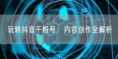 玩转抖音千粉号：内容创作全解析