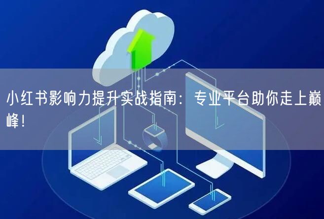 小红书影响力提升实战指南：专业平台助你走上巅峰！