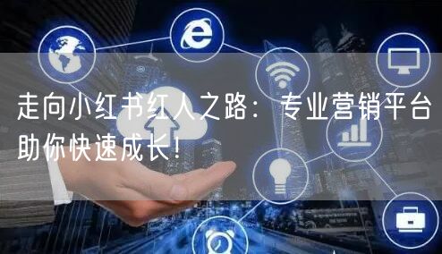走向小红书红人之路：专业营销平台助你快速成长！