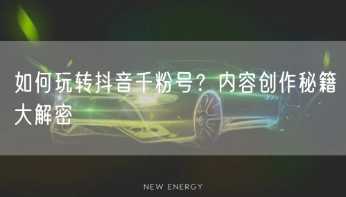 如何玩转抖音千粉号？内容创作秘籍大解密