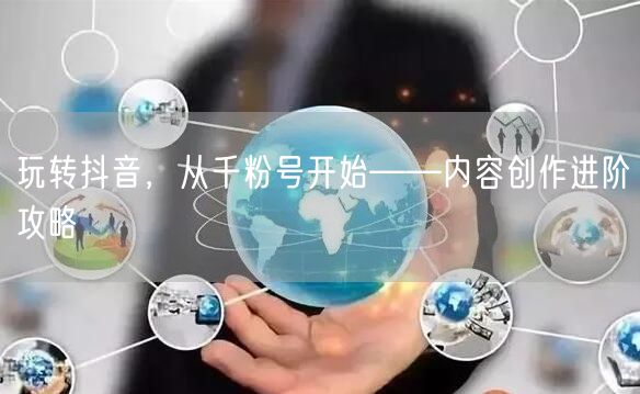 玩转抖音，从千粉号开始——内容创作进阶攻略