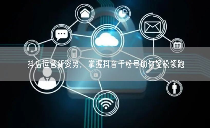 抖店运营新姿势，掌握抖音千粉号助你轻松领跑