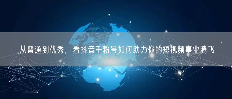 从普通到优秀，看抖音千粉号如何助力你的短视频事业腾飞