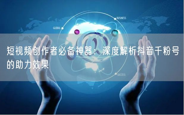 短视频创作者必备神器：深度解析抖音千粉号的助力效果
