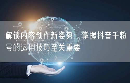 解锁内容创作新姿势：掌握抖音千粉号的运用技巧至关重要