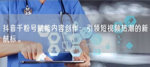抖音千粉号赋能内容创作：引领短视频热潮的新航标。