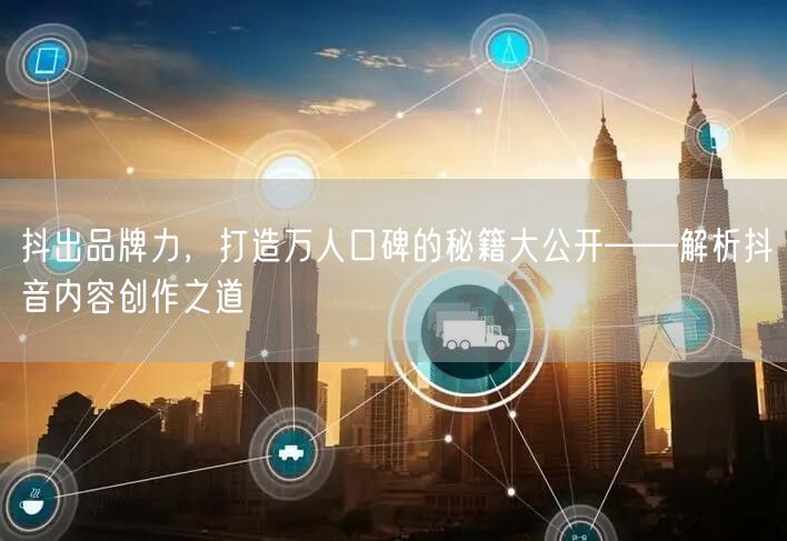 抖出品牌力，打造万人口碑的秘籍大公开——解析抖音内容创作之道