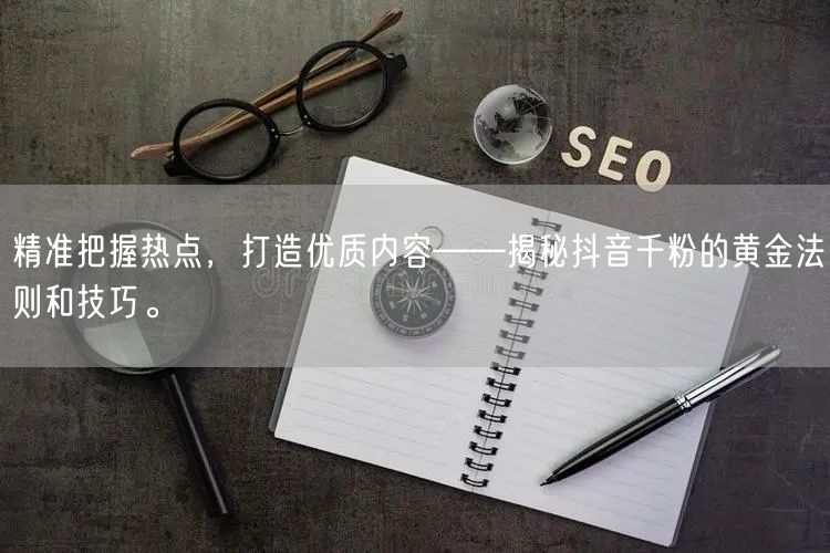 精准把握热点，打造优质内容——揭秘抖音千粉的黄金法则和技巧。