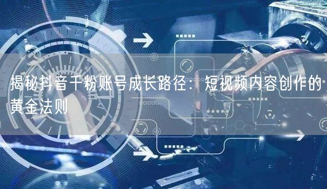 揭秘抖音千粉账号成长路径：短视频内容创作的黄金法则