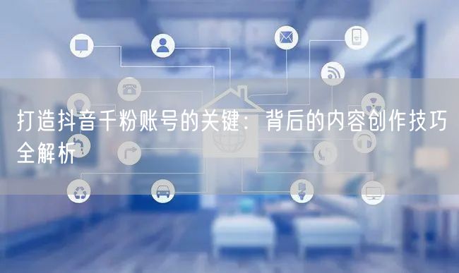 打造抖音千粉账号的关键：背后的内容创作技巧全解析