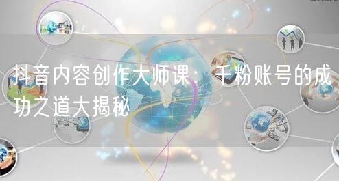 抖音内容创作大师课：千粉账号的成功之道大揭秘
