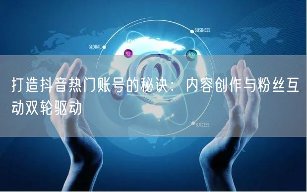 打造抖音热门账号的秘诀：内容创作与粉丝互动双轮驱动