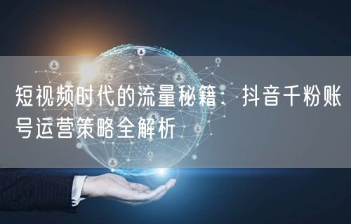 短视频时代的流量秘籍：抖音千粉账号运营策略全解析