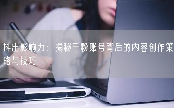 抖出影响力：揭秘千粉账号背后的内容创作策略与技巧