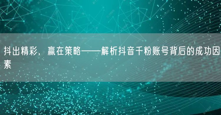 抖出精彩，赢在策略——解析抖音千粉账号背后的成功因素