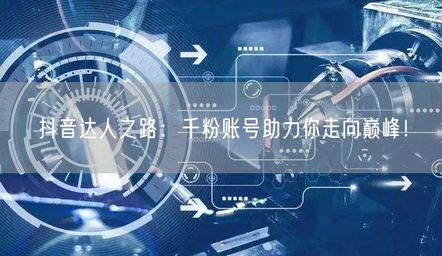 抖音达人之路：千粉账号助力你走向巅峰！