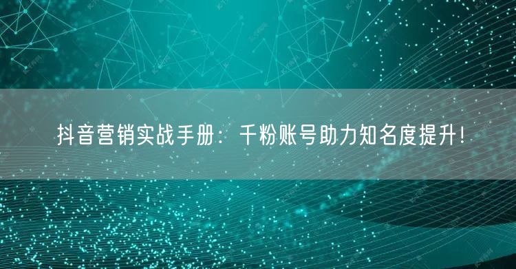 抖音营销实战手册：千粉账号助力知名度提升！
