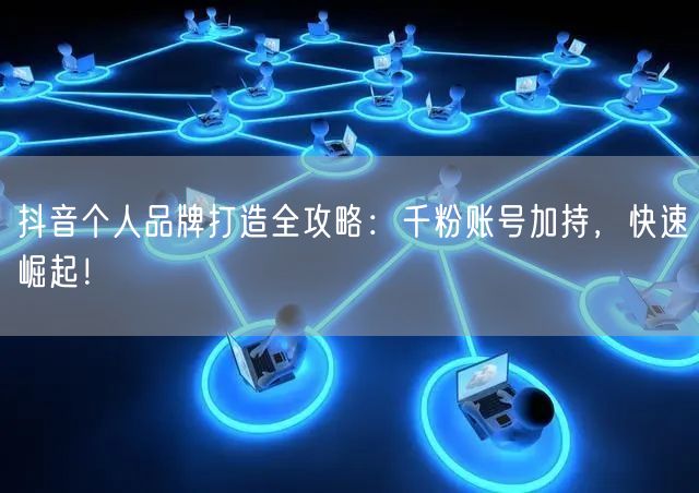 抖音个人品牌打造全攻略：千粉账号加持，快速崛起！