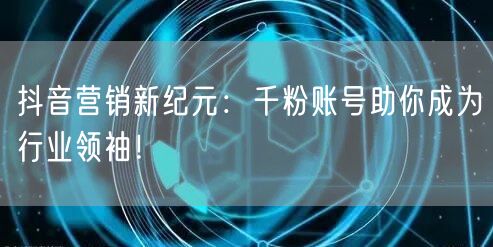 抖音营销新纪元：千粉账号助你成为行业领袖！