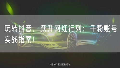 玩转抖音，跃升网红行列：千粉账号实战指南！