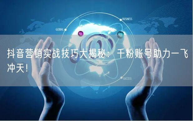 抖音营销实战技巧大揭秘：千粉账号助力一飞冲天！