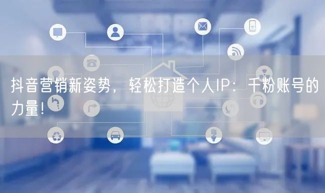 抖音营销新姿势，轻松打造个人IP：千粉账号的力量！