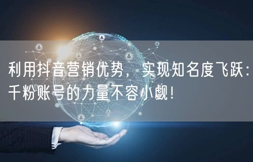 利用抖音营销优势，实现知名度飞跃：千粉账号的力量不容小觑！