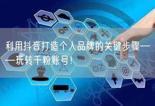 利用抖音打造个人品牌的关键步骤——玩转千粉账号！