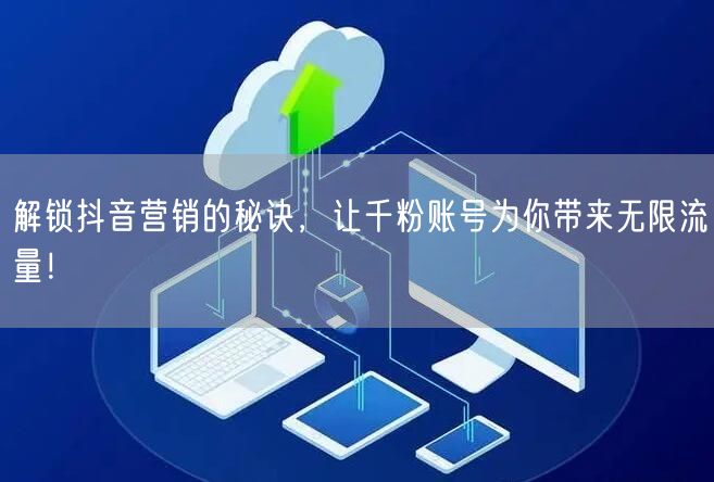 解锁抖音营销的秘诀，让千粉账号为你带来无限流量！