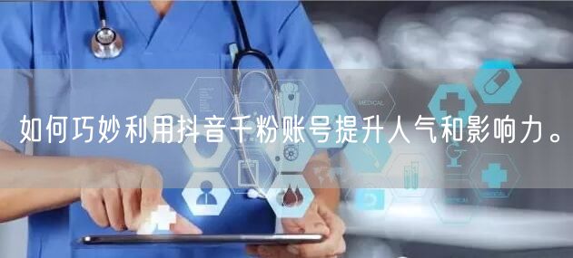 如何巧妙利用抖音千粉账号提升人气和影响力。